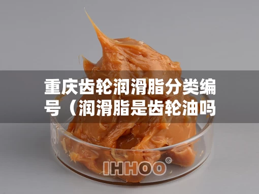 重庆齿轮润滑脂分类编号（润滑脂是齿轮油吗）