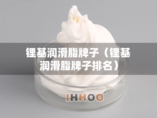锂基润滑脂牌子（锂基润滑脂牌子排名）