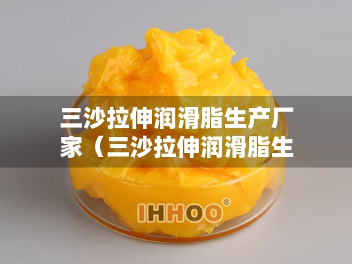 三沙拉伸润滑脂生产厂家（三沙拉伸润滑脂生产厂家电话）