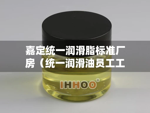 嘉定统一润滑脂标准厂房（统一润滑油员工工资怎么样）
