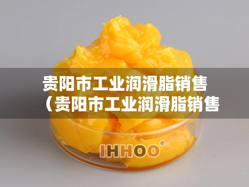 贵阳市工业润滑脂销售（贵阳市工业润滑脂销售公司）