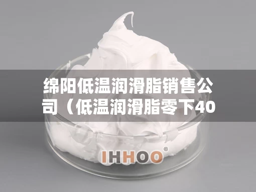 绵阳低温润滑脂销售公司（低温润滑脂零下40度）