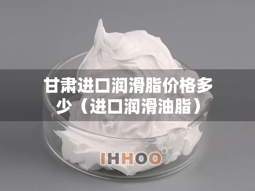 甘肃进口润滑脂价格多少（进口润滑油脂）
