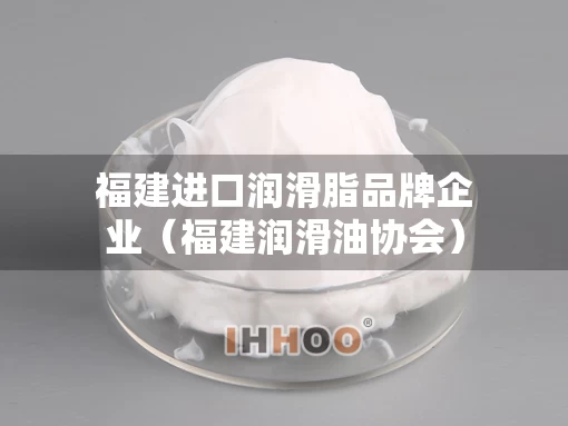 福建进口润滑脂品牌企业（福建润滑油协会）