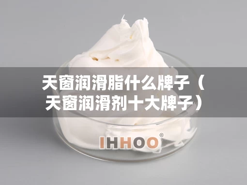 天窗润滑脂什么牌子（天窗润滑剂十大牌子）