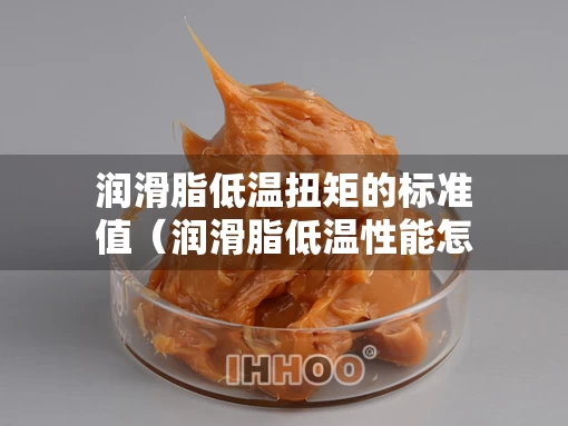 润滑脂低温扭矩的标准值（润滑脂低温性能怎么评估）