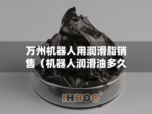万州机器人用润滑脂销售（机器人润滑油多久换一次）