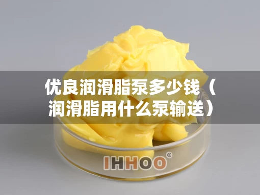 优良润滑脂泵多少钱（润滑脂用什么泵输送）