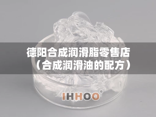 德阳合成润滑脂零售店（合成润滑油的配方）