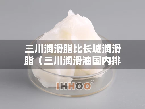 三川润滑脂比长城润滑脂（三川润滑油国内排名第几）