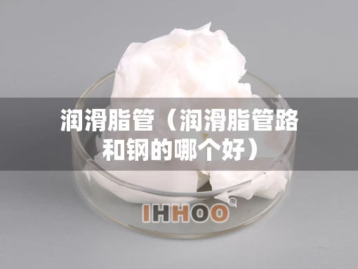 润滑脂管（润滑脂管路和钢的哪个好）