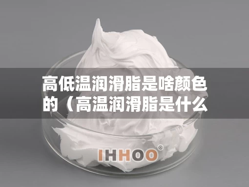 高低温润滑脂是啥颜色的（高温润滑脂是什么颜色的）