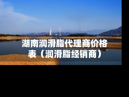 湖南润滑脂代理商价格表（润滑脂经销商）