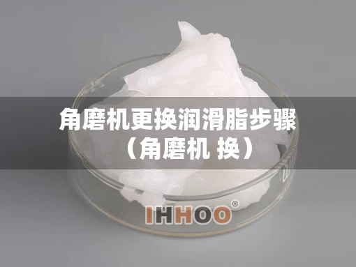 角磨机更换润滑脂步骤（角磨机 换）