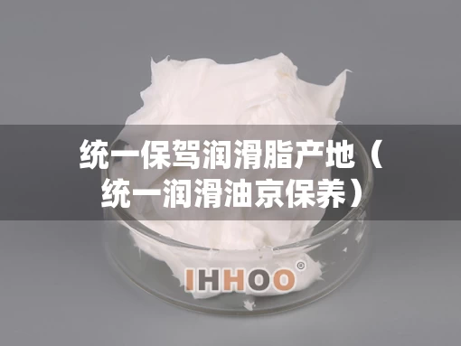 统一保驾润滑脂产地（统一润滑油京保养）