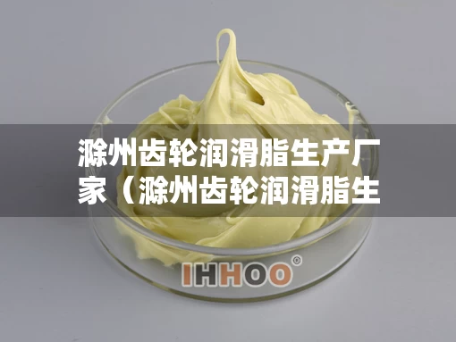 滁州齿轮润滑脂生产厂家（滁州齿轮润滑脂生产厂家地址）