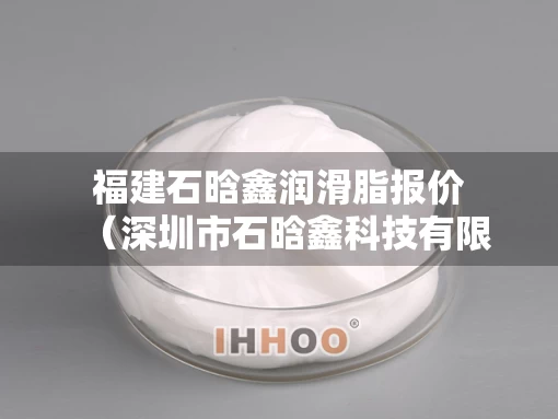 福建石晗鑫润滑脂报价（深圳市石晗鑫科技有限公司）