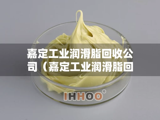 嘉定工业润滑脂回收公司（嘉定工业润滑脂回收公司有哪些）