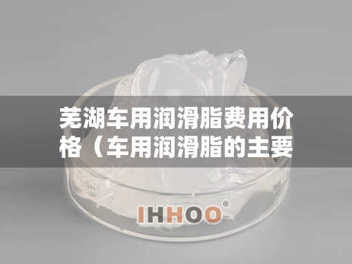 芜湖车用润滑脂费用价格（车用润滑脂的主要组成）