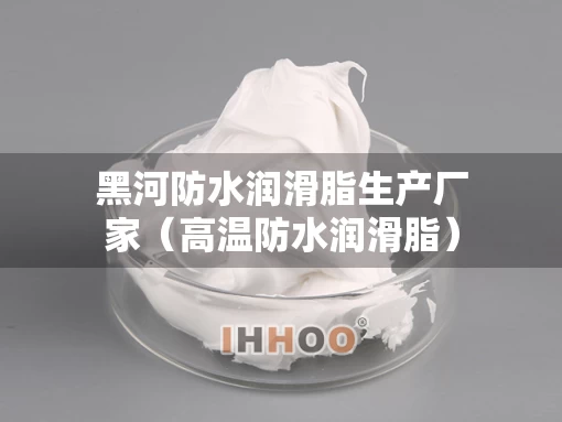 黑河防水润滑脂生产厂家（高温防水润滑脂）