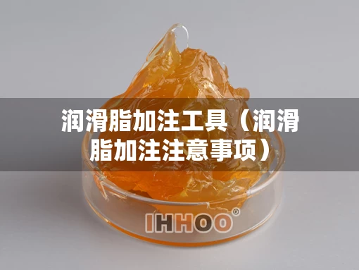 润滑脂加注工具（润滑脂加注注意事项）
