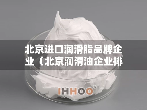 北京进口润滑脂品牌企业（北京润滑油企业排名）