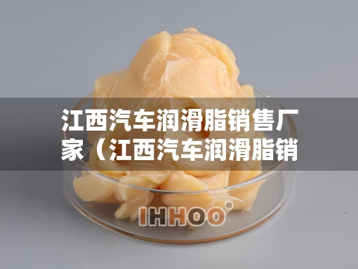 江西汽车润滑脂销售厂家（江西汽车润滑脂销售厂家电话）