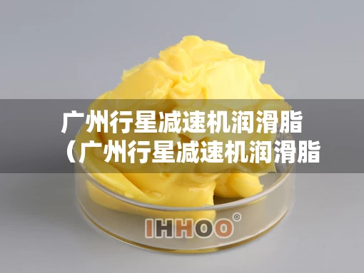 广州行星减速机润滑脂（广州行星减速机润滑脂厂家）