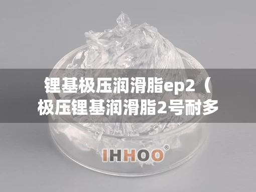 锂基极压润滑脂ep2（极压锂基润滑脂2号耐多少度高温）