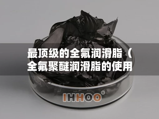 最顶级的全氟润滑脂（全氟聚醚润滑脂的使用年限?）