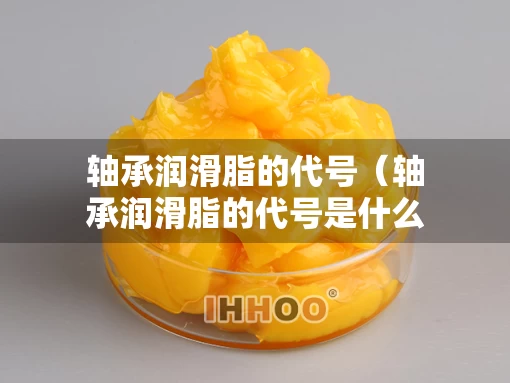 轴承润滑脂的代号（轴承润滑脂的代号是什么）