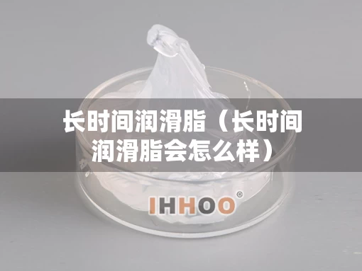 长时间润滑脂（长时间润滑脂会怎么样）