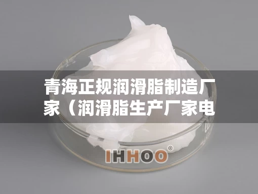 青海正规润滑脂制造厂家（润滑脂生产厂家电话）