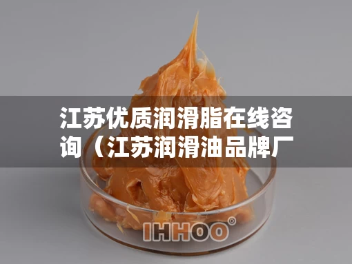 江苏优质润滑脂在线咨询（江苏润滑油品牌厂家）
