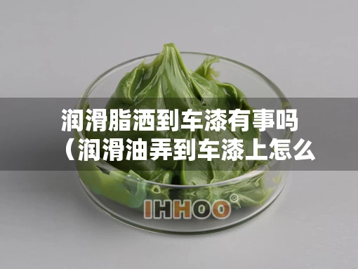 润滑脂洒到车漆有事吗（润滑油弄到车漆上怎么清除）