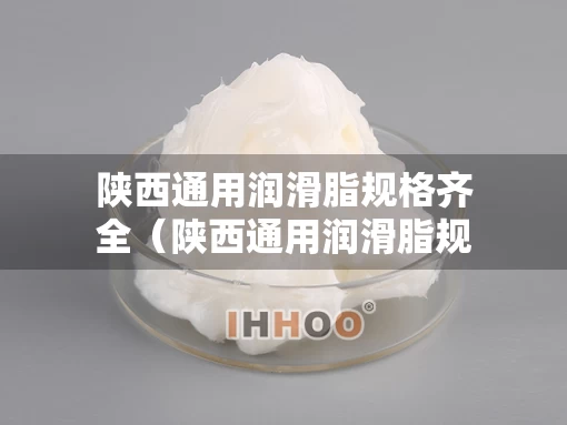 陕西通用润滑脂规格齐全（陕西通用润滑脂规格齐全的厂家）