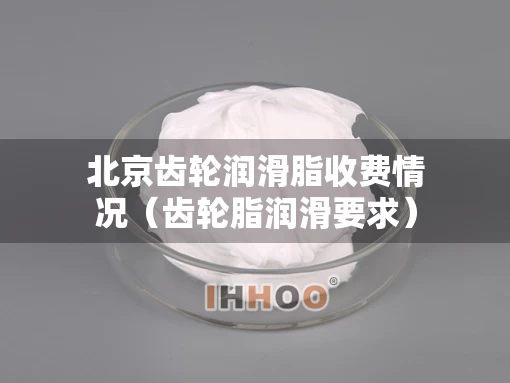 北京齿轮润滑脂收费情况（齿轮脂润滑要求）