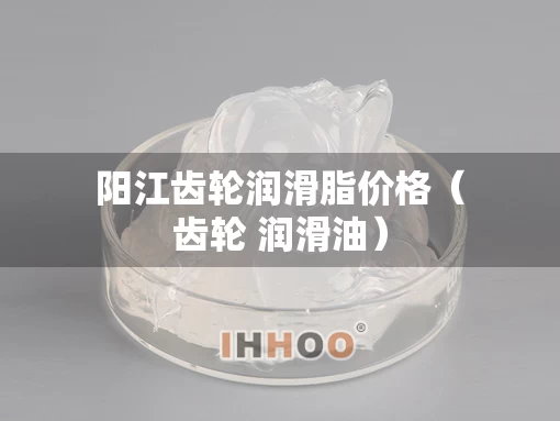 阳江齿轮润滑脂价格（齿轮 润滑油）
