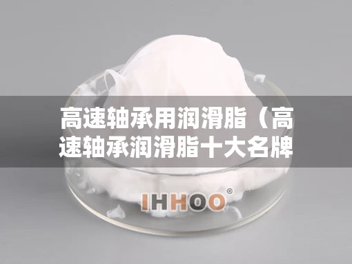 高速轴承用润滑脂（高速轴承润滑脂十大名牌）