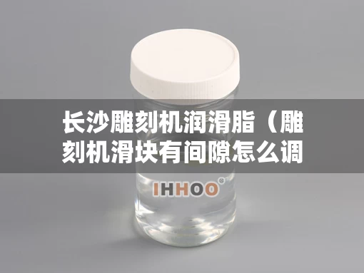 长沙雕刻机润滑脂（雕刻机滑块有间隙怎么调）