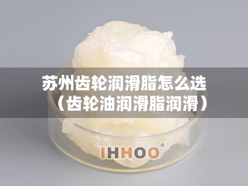苏州齿轮润滑脂怎么选（齿轮油润滑脂润滑）