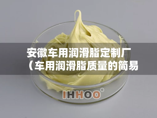 安徽车用润滑脂定制厂（车用润滑脂质量的简易检验）