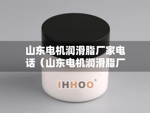 山东电机润滑脂厂家电话（山东电机润滑脂厂家电话地址）