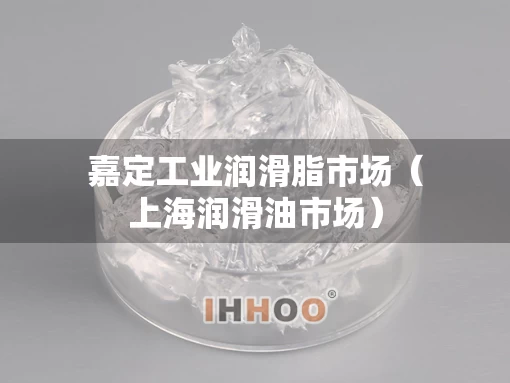嘉定工业润滑脂市场（上海润滑油市场）