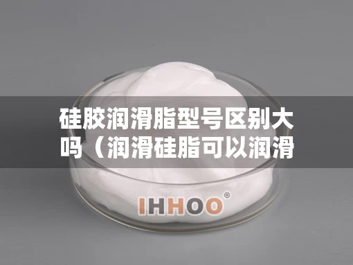 硅胶润滑脂型号区别大吗（润滑硅脂可以润滑橡胶吗）