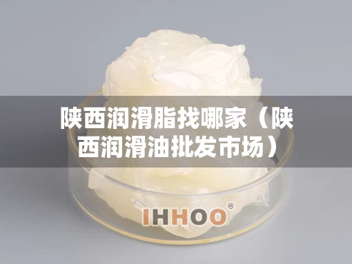 陕西润滑脂找哪家（陕西润滑油批发市场）