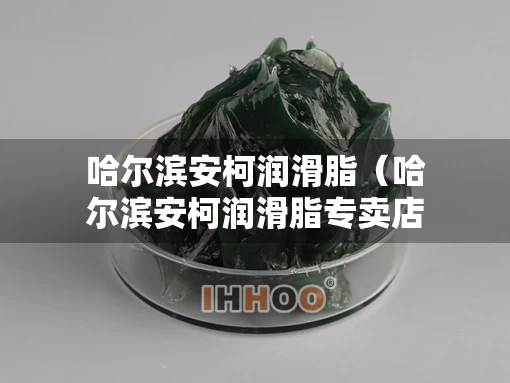 哈尔滨安柯润滑脂（哈尔滨安柯润滑脂专卖店）