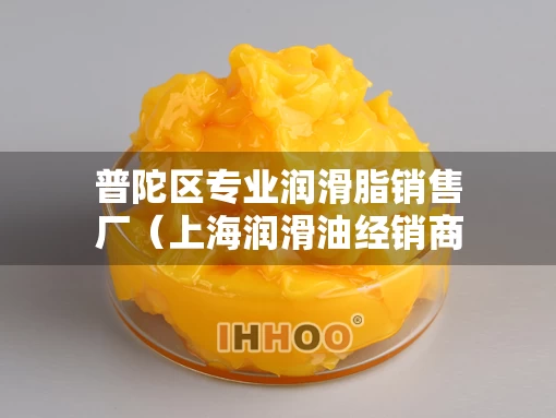 普陀区专业润滑脂销售厂（上海润滑油经销商）