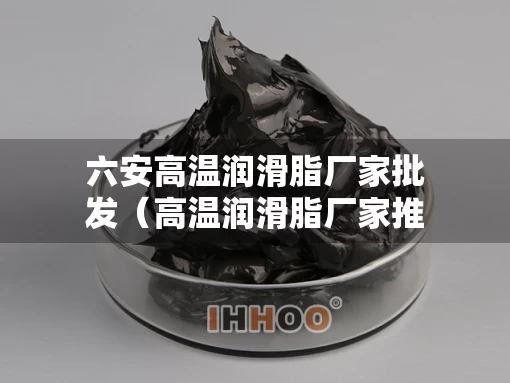 六安高温润滑脂厂家批发（高温润滑脂厂家推荐）
