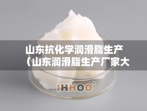 山东抗化学润滑脂生产（山东润滑脂生产厂家大全）